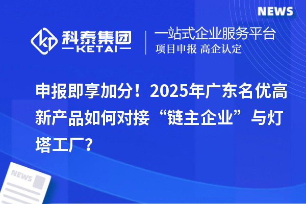 申報(bào)即享加分！2025年廣東名優(yōu)高新產(chǎn)品如何對(duì)接“鏈主企業(yè)”與燈塔工廠？