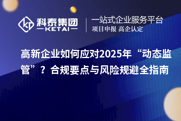 高新企業(yè)如何應(yīng)對2025年“動態(tài)監(jiān)管”？合規(guī)要點(diǎn)與風(fēng)險(xiǎn)規(guī)避全指南