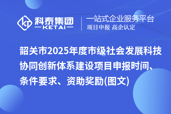 韶關(guān)市2025年度市級(jí)社會(huì)發(fā)展科技協(xié)同創(chuàng)新體系建設(shè)項(xiàng)目申報(bào)時(shí)間、條件要求、資助獎(jiǎng)勵(lì)(圖文)