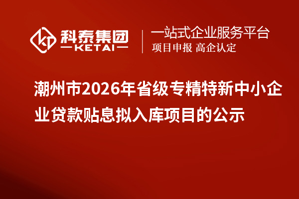 潮州市2026年省級專精特新中小企業(yè)貸款貼息擬入庫項目的公示