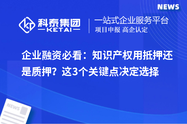 企業(yè)融資必看：知識(shí)產(chǎn)權(quán)用抵押還是質(zhì)押？這3個(gè)關(guān)鍵點(diǎn)決定選擇