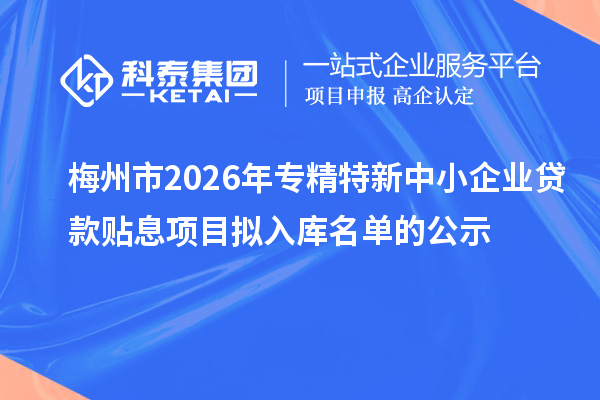 梅州市2026年專精特新中小企業(yè)貸款貼息項目擬入庫名單的公示