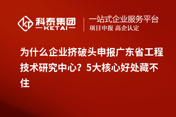 為什么企業(yè)擠破頭申報廣東省工程技術(shù)研究中心？5大核心好處藏不住