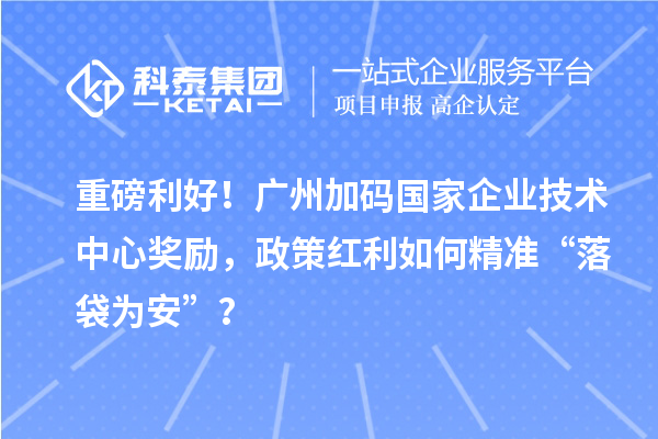 重磅利好！廣州加碼國家企業(yè)技術(shù)中心獎(jiǎng)勵(lì)，政策紅利如何精準(zhǔn)“落袋為安”？