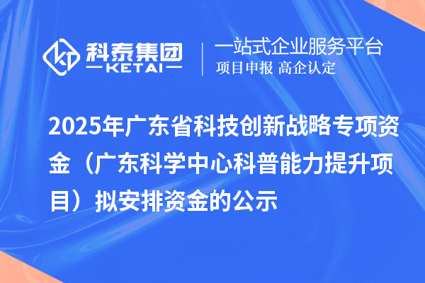 2025年廣東省科技創(chuàng)新戰(zhàn)略專項資金(廣東科學(xué)中心科普能力提升項目)擬安排資金的公示