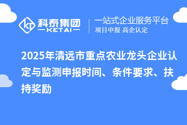 2025年清遠(yuǎn)市重點(diǎn)農(nóng)業(yè)龍頭企業(yè)認(rèn)定與監(jiān)測(cè)申報(bào)時(shí)間、條件要求、扶持獎(jiǎng)勵(lì)