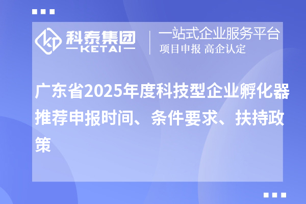 廣東省2025年度科技型企業(yè)孵化器推薦申報(bào)時(shí)間、條件要求、扶持政策
