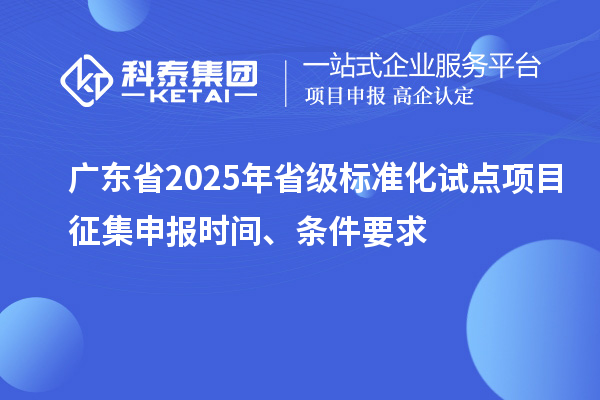 廣東省2025年省級(jí)標(biāo)準(zhǔn)化試點(diǎn)項(xiàng)目征集申報(bào)時(shí)間、條件要求