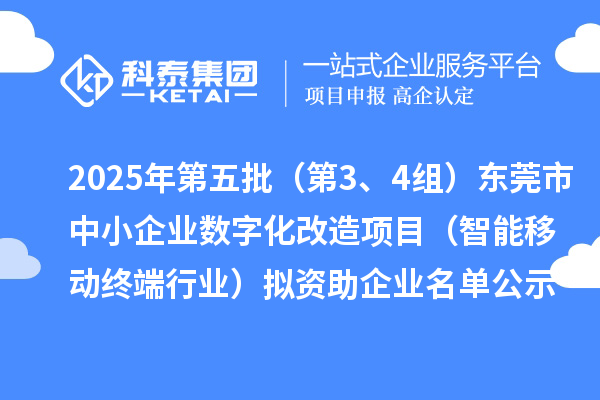 2025年第五批（第3、4組）東莞市中小企業(yè)數(shù)字化改造項目（智能移動終端行業(yè)）擬資助企業(yè)名單公示
