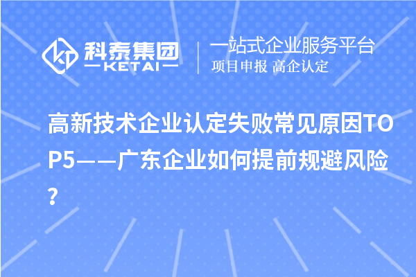 高新技術(shù)企業(yè)認(rèn)定失敗常見原因TOP5——廣東企業(yè)如何提前規(guī)避風(fēng)險(xiǎn)？