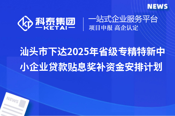 汕頭市下達(dá)2025年省級專精特新中小企業(yè)貸款貼息獎補資金安排計劃