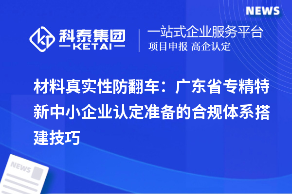 材料真實性防翻車：廣東省專精特新中小企業(yè)認定準備的合規(guī)體系搭建技巧