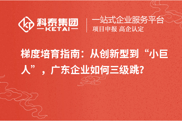 梯度培育指南：從創(chuàng)新型到“小巨人”，廣東企業(yè)如何三級跳？