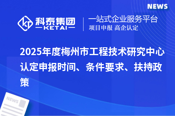 2025年度梅州市工程技術(shù)研究中心認(rèn)定申報(bào)時(shí)間、條件要求、扶持政策