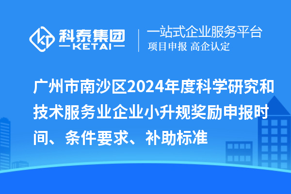 廣州市南沙區(qū)2024年度科學研究和技術(shù)服務(wù)業(yè)企業(yè)小升規(guī)獎勵申報時間、條件要求、補助標準