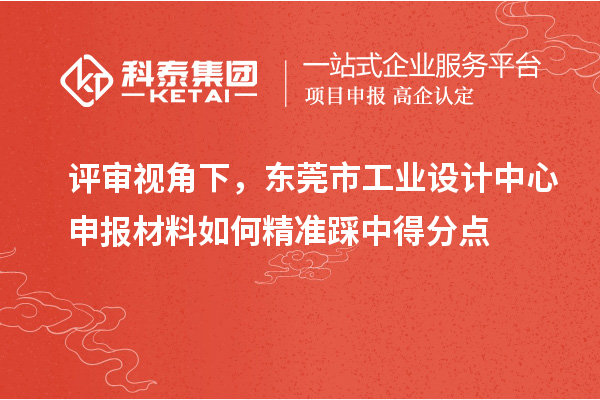 評審視角下，東莞市工業(yè)設計中心申報材料如何精準踩中得分點