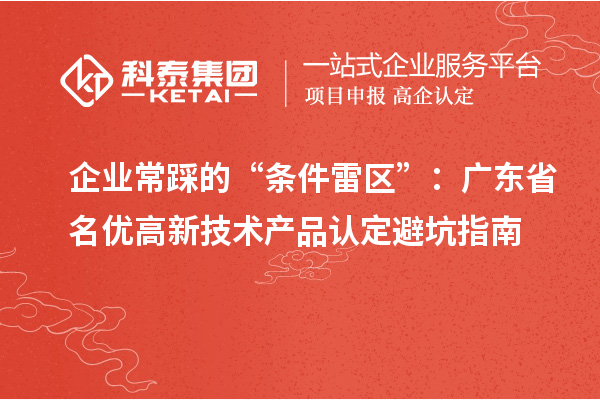 企業(yè)常踩的“條件雷區(qū)”:廣東省名優(yōu)高新技術(shù)產(chǎn)品認(rèn)定避坑指南
