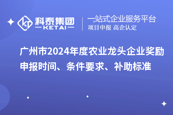 廣州市2024年度農(nóng)業(yè)龍頭企業(yè)獎勵申報時間、條件要求、補助標準