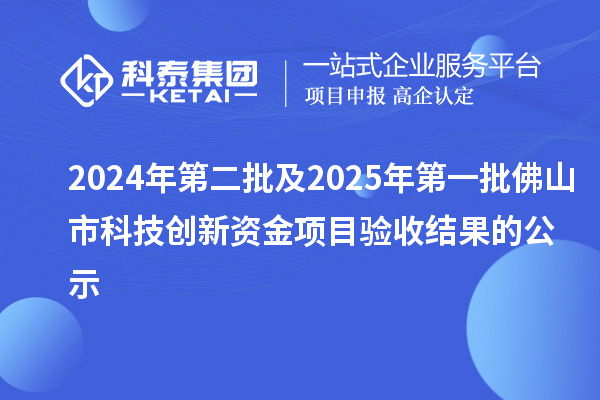 2024年第二批及2025年第一批佛山市科技創(chuàng)新資金項目驗收結果的公示