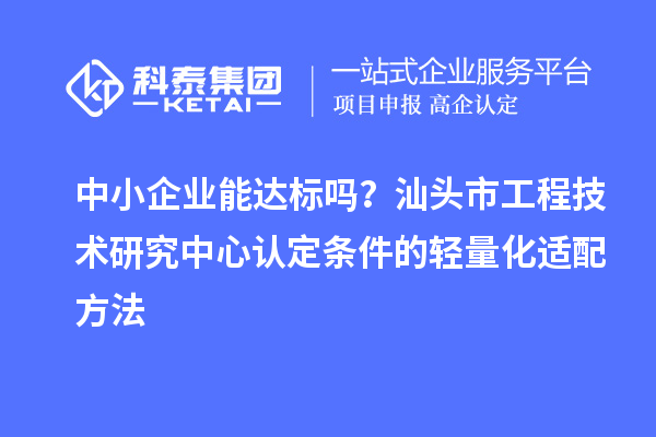 中小企業(yè)能達(dá)標(biāo)嗎？汕頭市工程技術(shù)研究中心認(rèn)定條件的輕量化適配方法