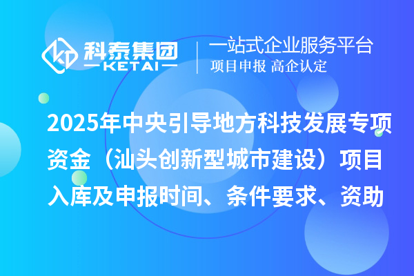 2025年中央引導(dǎo)地方科技發(fā)展專項資金（汕頭創(chuàng)新型城市建設(shè)）項目入庫及申報時間、條件要求、資助獎勵