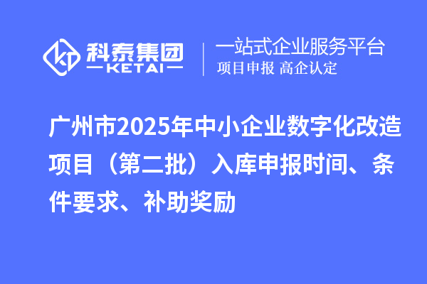 廣州市2025年中小企業(yè)數(shù)字化轉(zhuǎn)型城市試點專項資金數(shù)字化改造項目（第二批）入庫申報時間、條件要求、補助獎勵
