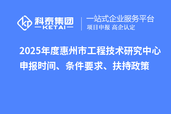 2025年度惠州市工程技術(shù)研究中心申報時間、條件要求、扶持政策