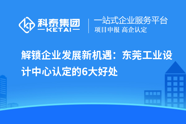 解鎖企業(yè)發(fā)展新機遇：東莞工業(yè)設計中心認定的6大好處