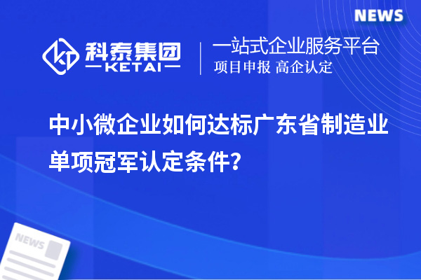 中小微企業(yè)如何達(dá)標(biāo)廣東省制造業(yè)單項(xiàng)冠軍認(rèn)定條件？