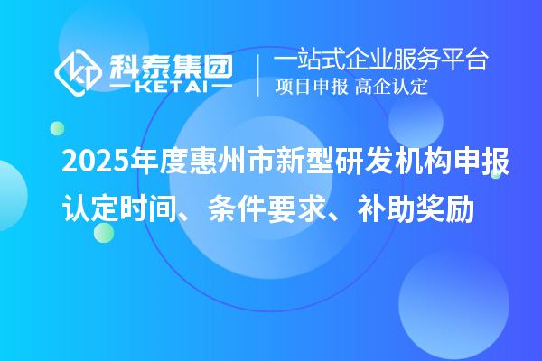 2025年度惠州市新型研發(fā)機構(gòu)申報認定時間、條件要求、補助獎勵