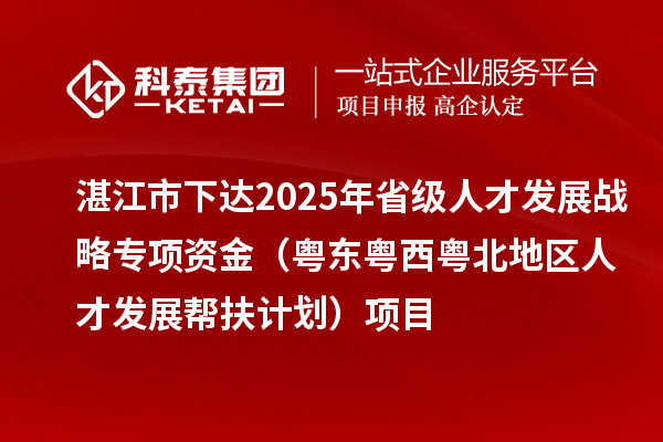 湛江市下達(dá)2025年省級(jí)人才發(fā)展戰(zhàn)略專項(xiàng)資金（粵東粵西粵北地區(qū)人才發(fā)展幫扶計(jì)劃）項(xiàng)目