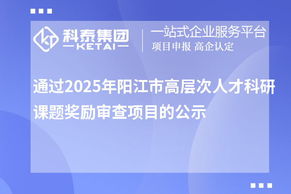 通過2025年陽江市高層次人才科研課題獎勵審查項(xiàng)目的公示