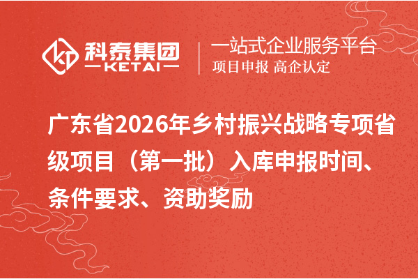 廣東省2026年鄉(xiāng)村振興戰(zhàn)略專項省級項目（第一批）入庫申報時間、條件要求、資助獎勵