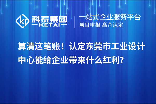算清這筆賬！認定東莞市工業(yè)設計中心能給企業(yè)帶來什么紅利？