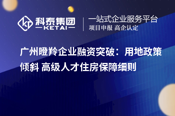 廣州瞪羚企業(yè)融資突破：用地政策傾斜+高級(jí)人才住房保障細(xì)則