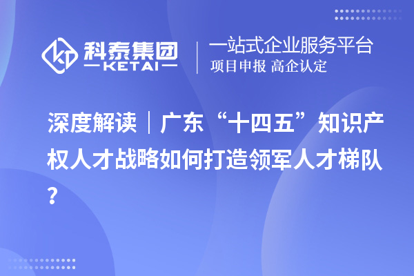 深度解讀｜廣東“十四五”知識(shí)產(chǎn)權(quán)人才戰(zhàn)略如何打造領(lǐng)軍人才梯隊(duì)？