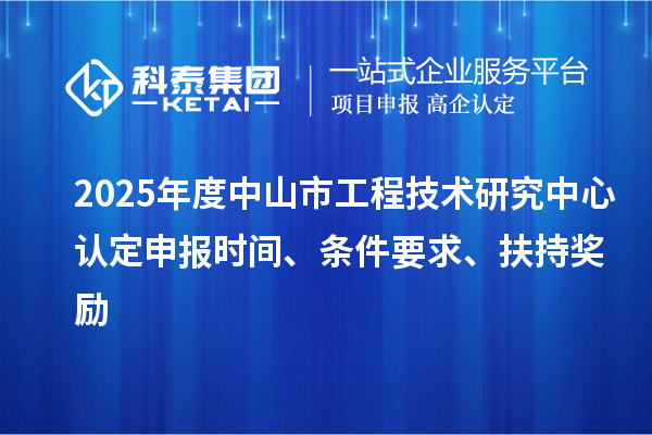 2025年度中山市工程技術(shù)研究中心認(rèn)定申報(bào)時(shí)間、條件要求、扶持獎(jiǎng)勵(lì)