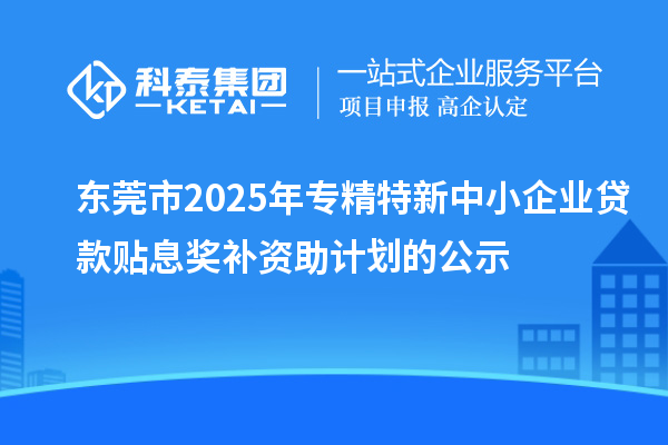 東莞市2025年專精特新中小企業(yè)貸款貼息獎補(bǔ)資助計劃的公示