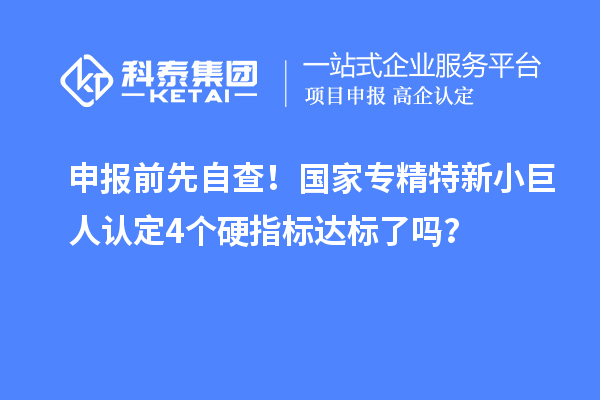 申報(bào)前先自查！國(guó)家專(zhuān)精特新小巨人認(rèn)定4個(gè)硬指標(biāo)達(dá)標(biāo)了嗎？