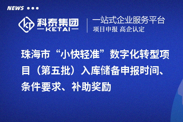 珠海市“小快輕準(zhǔn)”數(shù)字化轉(zhuǎn)型項(xiàng)目（第五批）入庫儲(chǔ)備申報(bào)時(shí)間、條件要求、補(bǔ)助獎(jiǎng)勵(lì)