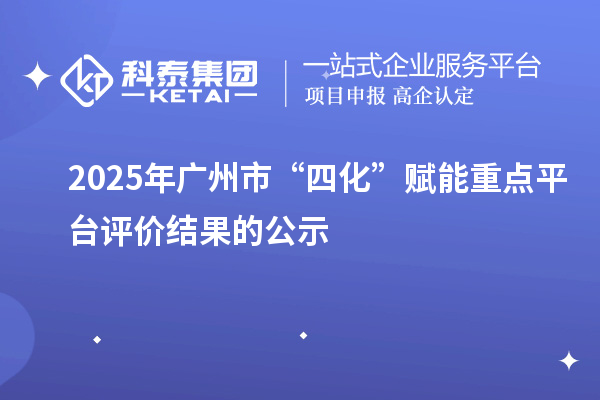 2025年廣州市“四化”賦能重點(diǎn)平臺(tái)評(píng)價(jià)結(jié)果的公示