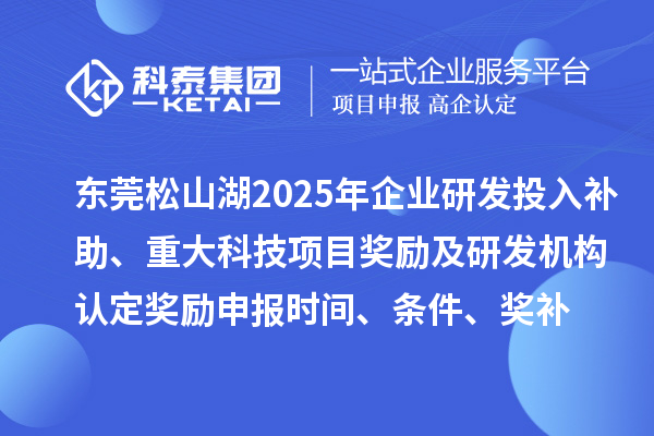 東莞松山湖2025年企業(yè)研發(fā)投入補(bǔ)助、重大科技項(xiàng)目獎(jiǎng)勵(lì)及研發(fā)機(jī)構(gòu)認(rèn)定獎(jiǎng)勵(lì)申報(bào)時(shí)間、條件要求、獎(jiǎng)補(bǔ)標(biāo)準(zhǔn)