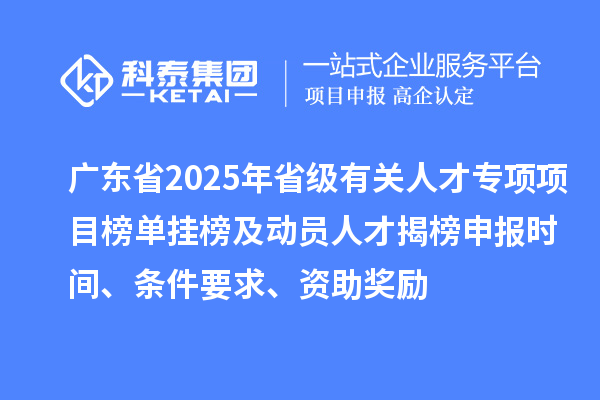 廣東省2025年省級(jí)有關(guān)人才專(zhuān)項(xiàng)項(xiàng)目榜單掛榜及動(dòng)員人才揭榜申報(bào)時(shí)間、條件要求、資助獎(jiǎng)勵(lì)