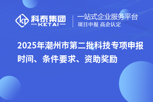2025年潮州市第二批科技專(zhuān)項(xiàng)申報(bào)時(shí)間、條件要求、資助獎(jiǎng)勵(lì)