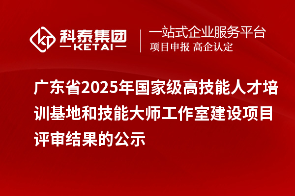 廣東省2025年國家級高技能人才培訓基地和技能大師工作室建設(shè)項目評審結(jié)果的公示