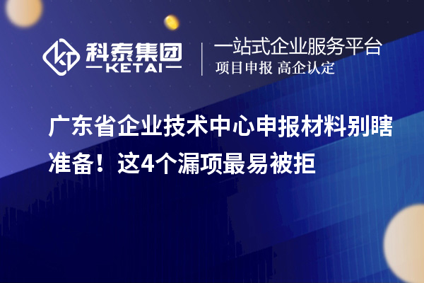 廣東省企業(yè)技術(shù)中心申報(bào)材料別瞎準(zhǔn)備！這4個(gè)漏項(xiàng)最易被拒
