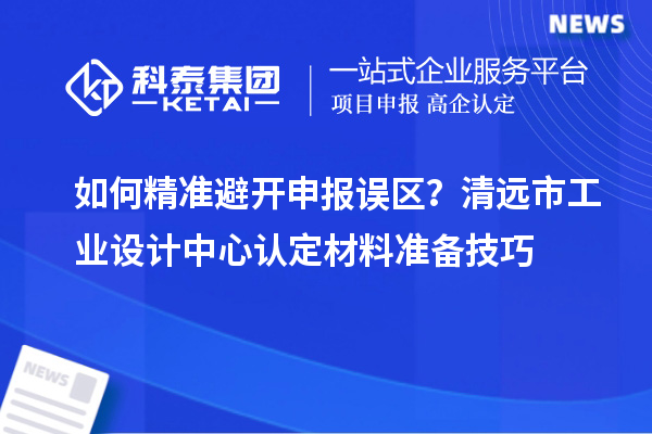 如何精準避開申報誤區(qū)？清遠市工業(yè)設計中心認定材料準備技巧
