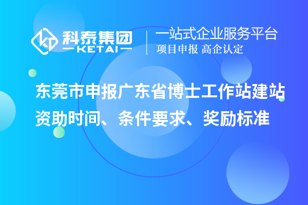 東莞市申報(bào)廣東省博士工作站建站資助時(shí)間、條件要求、獎(jiǎng)勵(lì)標(biāo)準(zhǔn)