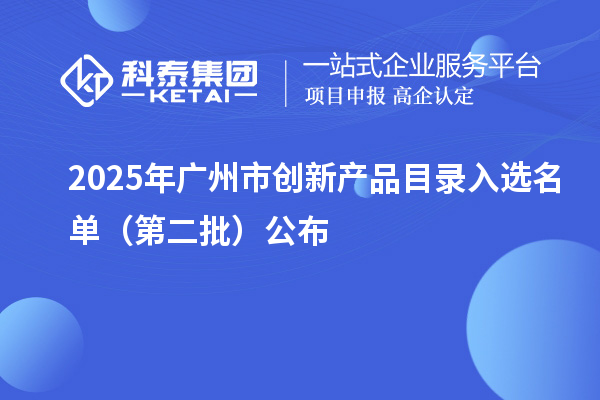 2025年廣州市創(chuàng)新產(chǎn)品目錄入選名單（第二批）公布
