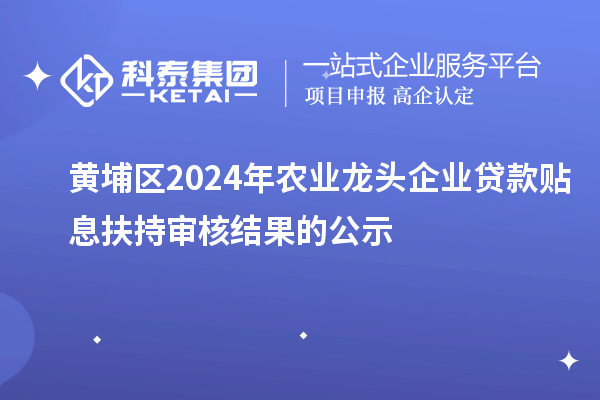 黃埔區(qū)2024年農(nóng)業(yè)龍頭企業(yè)貸款貼息扶持審核結(jié)果的公示